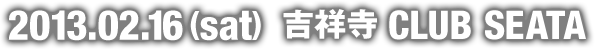 2013.02.16(sat) 吉祥寺 CLUB SEATA